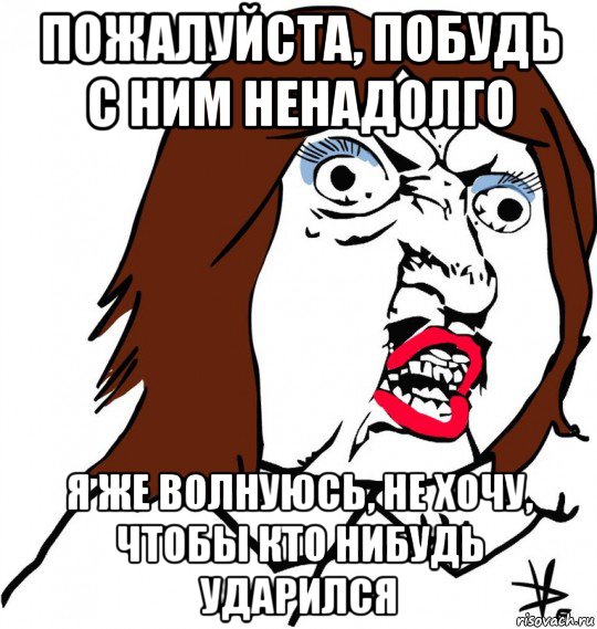 пожалуйста, побудь с ним ненадолго я же волнуюсь, не хочу, чтобы кто нибудь ударился, Мем Ну почему (девушка)