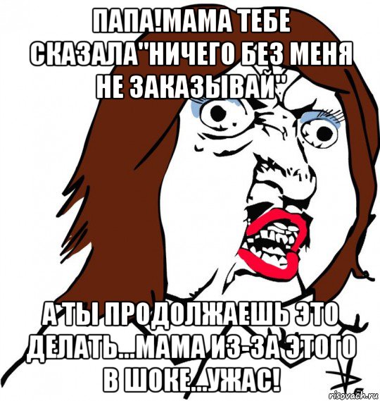 папа!мама тебе сказала"ничего без меня не заказывай" а ты продолжаешь это делать...мама из-за этого в шоке...ужас!, Мем Ну почему (девушка)