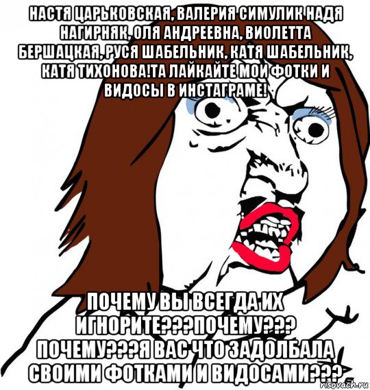 настя царьковская, валерия симулик надя нагирняк, оля андреевна, виолетта бершацкая, руся шабельник, катя шабельник, катя тихонова!та лайкайте мои фотки и видосы в инстаграме! почему вы всегда их игнорите???почему??? почему???я вас что задолбала своими фотками и видосами???, Мем Ну почему (девушка)