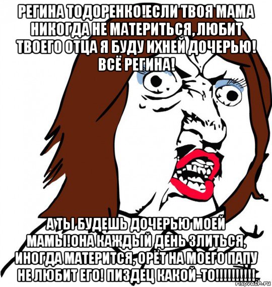 регина тодоренко!если твоя мама никогда не материться, любит твоего отца я буду ихней дочерью! всё регина! а ты будешь дочерью моей мамы!она каждый день злиться, иногда матерится, орёт на моего папу не любит его! пиздец какой-то!!!!!!!!!!, Мем Ну почему (девушка)