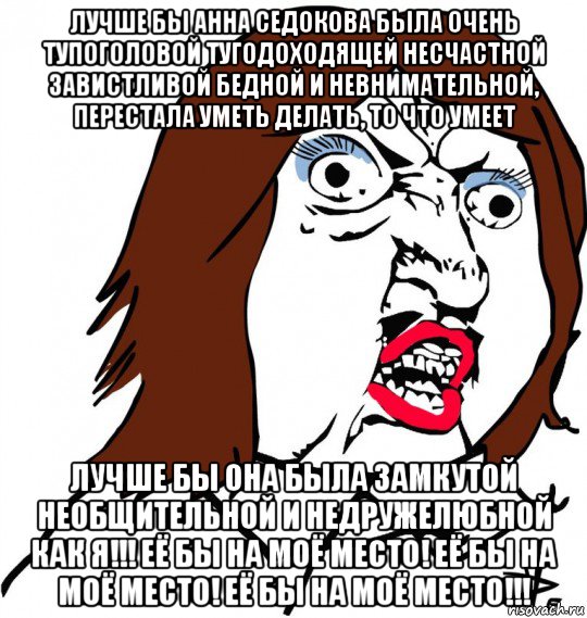 лучше бы анна седокова была очень тупоголовой тугодоходящей несчастной завистливой бедной и невнимательной, перестала уметь делать, то что умеет лучше бы она была замкутой необщительной и недружелюбной как я!!! её бы на моё место! её бы на моё место! её бы на моё место!!!, Мем Ну почему (девушка)