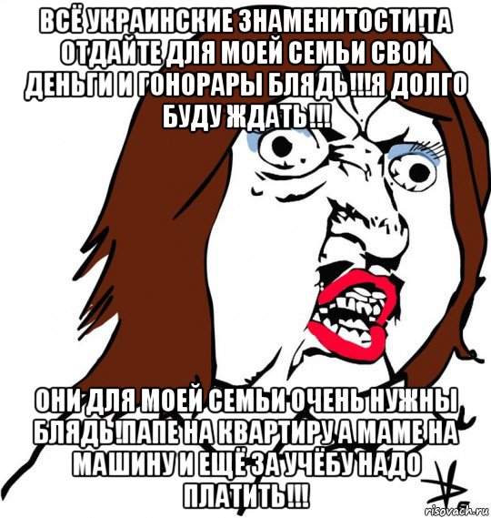 всё украинские знаменитости!та отдайте для моей семьи свои деньги и гонорары блядь!!!я долго буду ждать!!! они для моей семьи очень нужны блядь!папе на квартиру а маме на машину и ещё за учёбу надо платить!!!, Мем Ну почему (девушка)