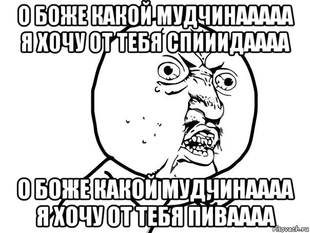 о боже какой мудчинааааа я хочу от тебя спииидаааа о боже какой мудчинаааа я хочу от тебя пиваааа, Мем Ну почему (белый фон)