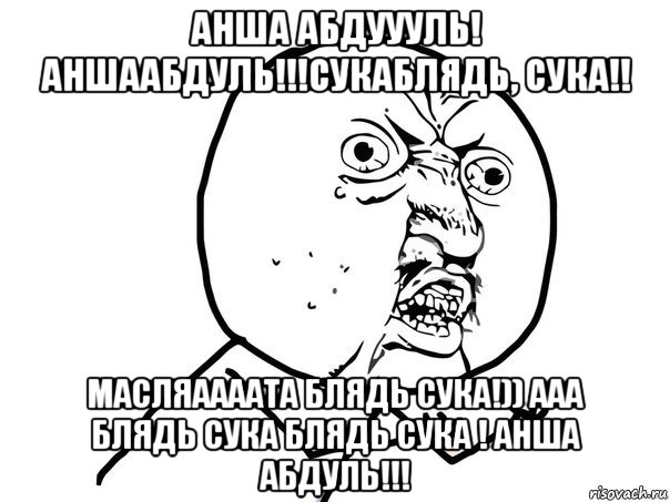 анша абдуууль! аншаабдуль!!!сукаблядь, сука!! масляаааата блядь сука!)) ааа блядь сука блядь сука ! анша абдуль!!!, Мем Ну почему (белый фон)