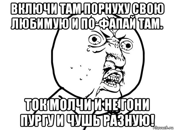 включи там порнуху свою любимую и по-фапай там. ток молчи и не гони пургу и чушь разную!, Мем Ну почему (белый фон)