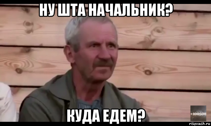 ну шта начальник? куда едем?