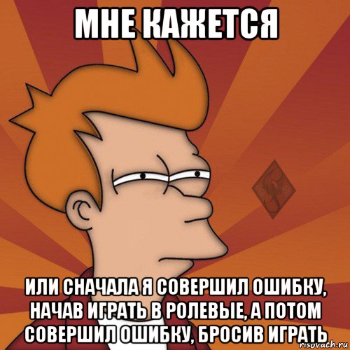 мне кажется или сначала я совершил ошибку, начав играть в ролевые, а потом совершил ошибку, бросив играть, Мем ОР Мне кажется или