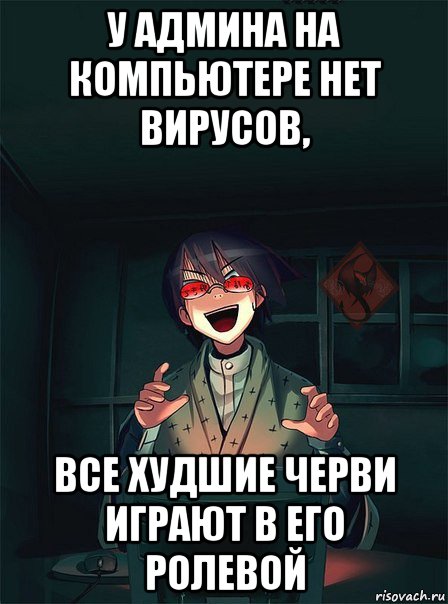 у админа на компьютере нет вирусов, все худшие черви играют в его ролевой