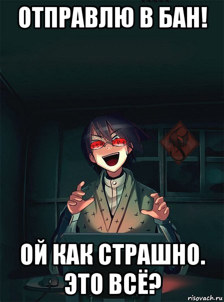 отправлю в бан! ой как страшно. это всё?