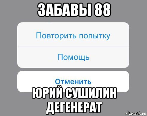 забавы 88 юрий сушилин дегенерат, Мем Отменить Помощь Повторить попытку