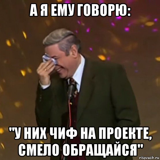 а я ему говорю: "у них чиф на проекте, смело обращайся"