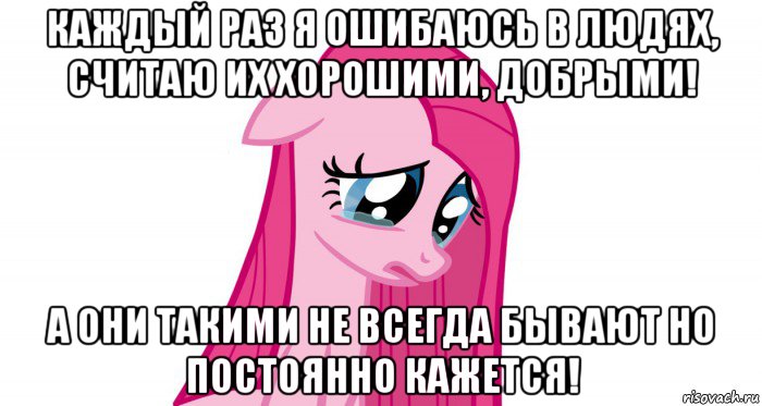 каждый раз я ошибаюсь в людях, считаю их хорошими, добрыми! а они такими не всегда бывают но постоянно кажется!