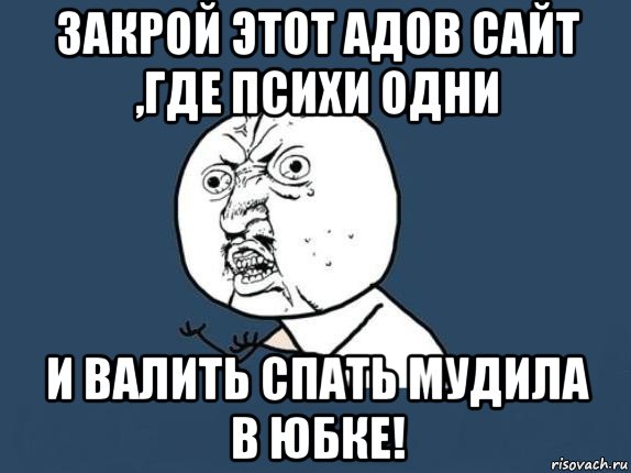 закрой этот адов сайт ,где психи одни и валить спать мудила в юбке!, Мем  почему мем