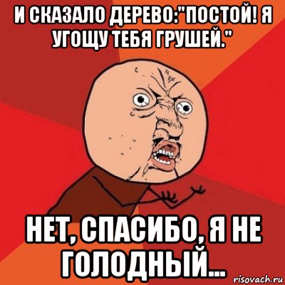 и сказало дерево:"постой! я угощу тебя грушей." нет, спасибо, я не голодный..., Мем Почему