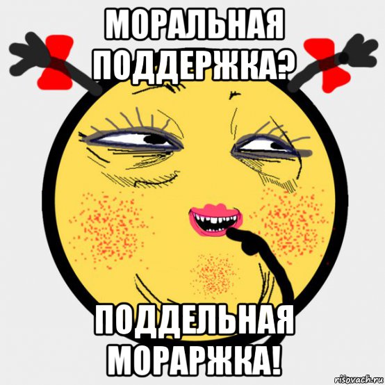 моральная поддержка? поддельная мораржка!