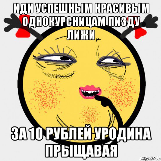 иди успешным красивым однокурсницам пизду лижи за 10 рублей уродина прыщавая