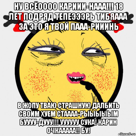 ну всёоооо кариии-нааа!!! 18 лет подряд тепеэээрь тибяааа за это я твой пааа-рииинь в жопу тваю страшную далбить своим хуем стаааа-рыыыыым буууу-дууу!!! уууууу сука! карин очкааааа!! бу!