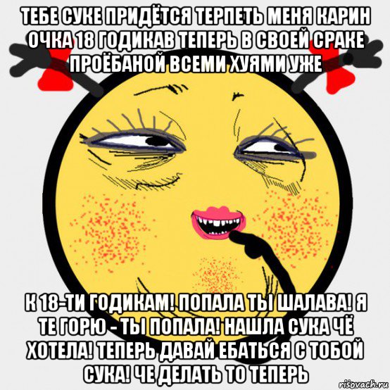 тебе суке придётся терпеть меня карин очка 18 годикав теперь в своей сраке проёбаной всеми хуями уже к 18-ти годикам! попала ты шалава! я те горю - ты попала! нашла сука чё хотела! теперь давай ебаться с тобой сука! че делать то теперь
