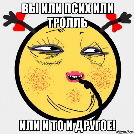 вы или псих или тролль или и то и другое!