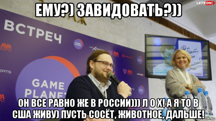 ему?) завидовать?)) он все равно же в россии))) л о х! а я то в сша живу) пусть сосёт, животное, дальше!