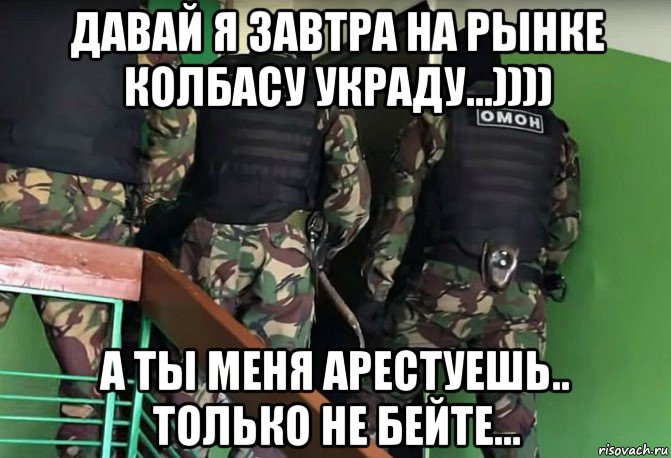 давай я завтра на рынке колбасу украду...)))) а ты меня арестуешь.. только не бейте...
