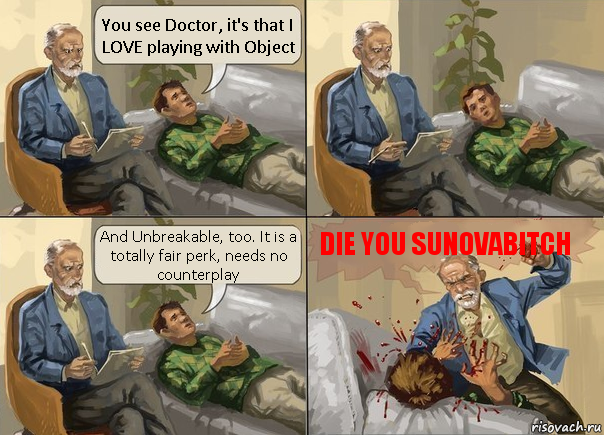 You see Doctor, it's that I LOVE playing with Object And Unbreakable, too. It is a totally fair perk, needs no counterplay DIE YOU SUNOVABITCH