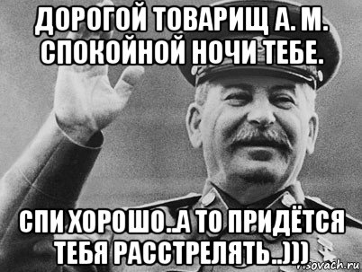 дорогой товарищ а. м. спокойной ночи тебе. спи хорошо..а то придётся тебя расстрелять..)))