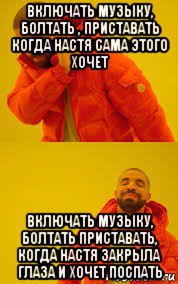 включать музыку, болтать , приставать когда настя сама этого хочет включать музыку, болтать приставать, когда настя закрыла глаза и хочет поспать
