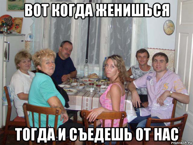 вот когда женишься тогда и съедешь от нас