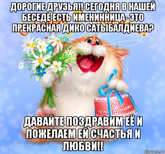 дорогие друзья!! сегодня в нашей беседе есть именинница- это прекрасная дико сатыбалдиева? давайте поздравим её и пожелаем ей счастья и любви!!