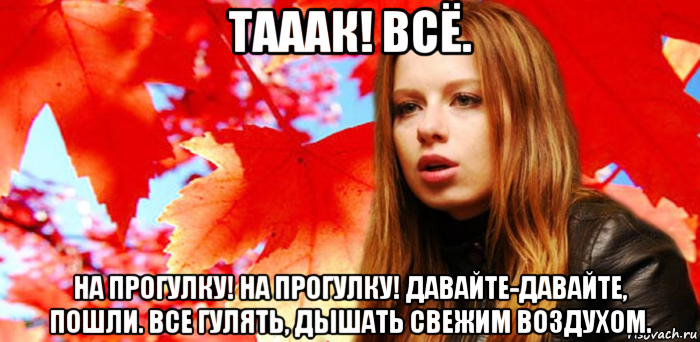 тааак! всё. на прогулку! на прогулку! давайте-давайте, пошли. все гулять, дышать свежим воздухом.