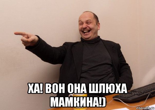  ха! вон она шлюха мамкина!)