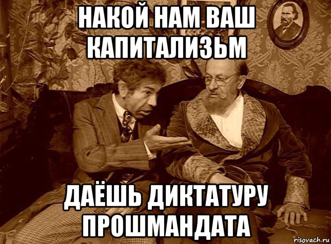 накой нам ваш капитализьм даёшь диктатуру прошмандата