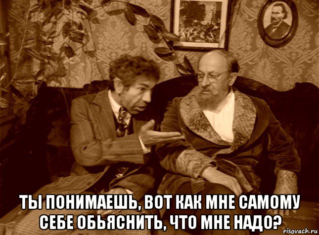  ты понимаешь, вот как мне самому себе обьяснить, что мне надо?