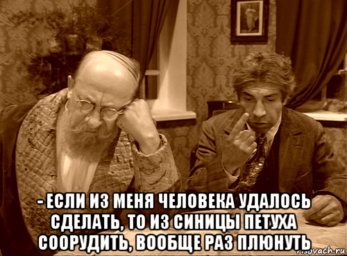  - если из меня человека удалось сделать, то из синицы петуха соорудить, вообще раз плюнуть