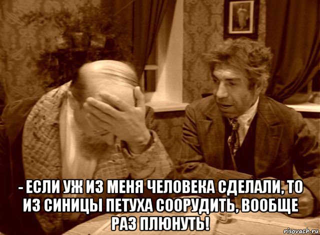  - если уж из меня человека сделали, то из синицы петуха соорудить, вообще раз плюнуть!