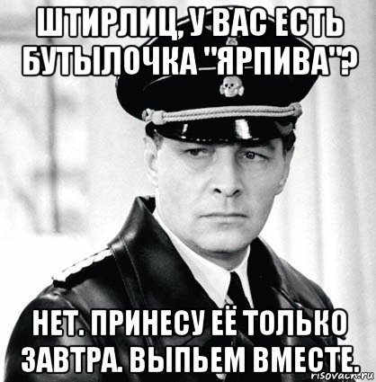 штирлиц, у вас есть бутылочка "ярпива"? нет. принесу её только завтра. выпьем вместе., Мем Штирлиц 12