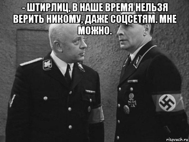 - штирлиц, в наше время нельзя верить никому, даже соцсетям. мне можно. 