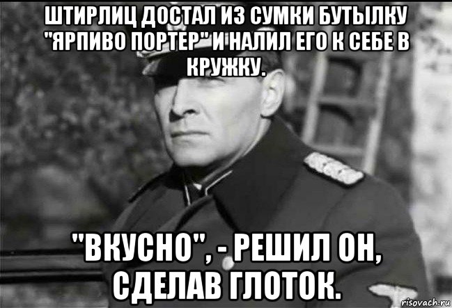 штирлиц достал из сумки бутылку "ярпиво портер" и налил его к себе в кружку. "вкусно", - решил он, сделав глоток., Мем Штирлиц