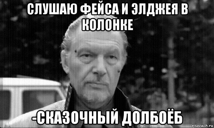 слушаю фейса и элджея в колонке -сказочный долбоёб