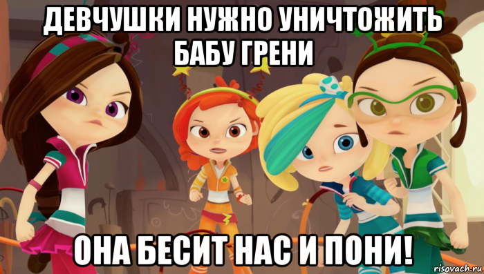 девчушки нужно уничтожить бабу грени она бесит нас и пони!
