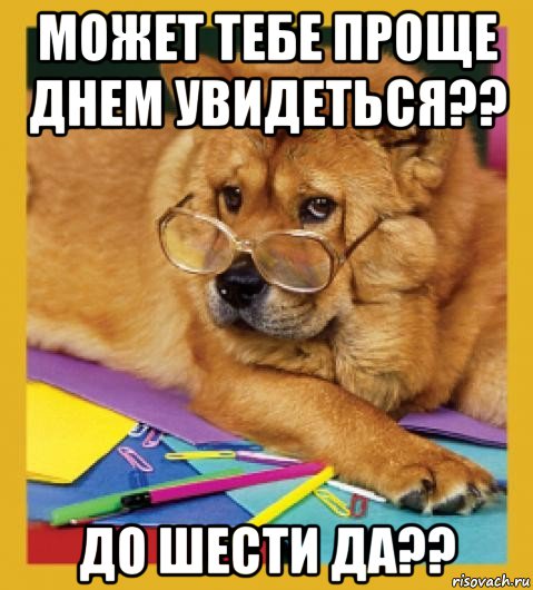 может тебе проще днем увидеться?? до шести да??