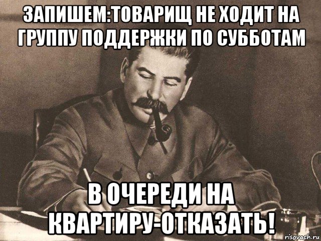 запишем:товарищ не ходит на группу поддержки по субботам в очереди на квартиру-отказать!