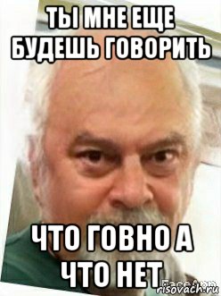 ты мне еще будешь говорить что говно а что нет