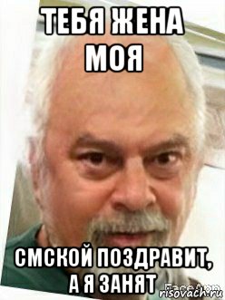 тебя жена моя смской поздравит, а я занят