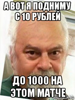 а вот я подниму с 10 рублей до 1000 на этом матче
