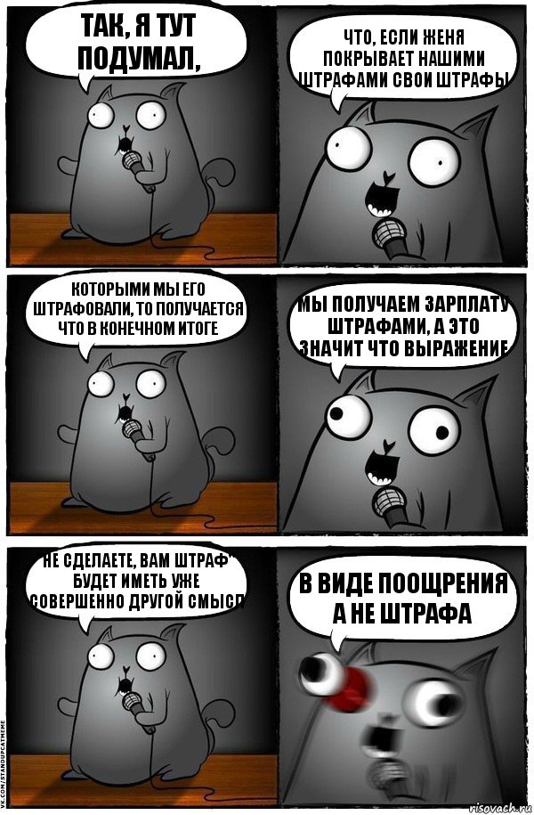 так, я тут подумал, что, если женя покрывает нашими штрафами свои штрафы которыми мы его штрафовали, то получается что в конечном итоге мы получаем зарплату штрафами, а это значит что выражение "не сделаете, вам штраф" будет иметь уже совершенно другой смысл в виде поощрения а не штрафа