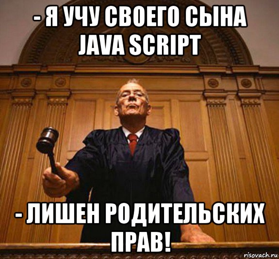 - я учу своего сына java script - лишен родительских прав!