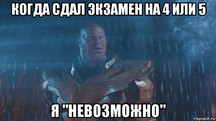 когда сдал экзамен на 4 или 5 я "невозможно"