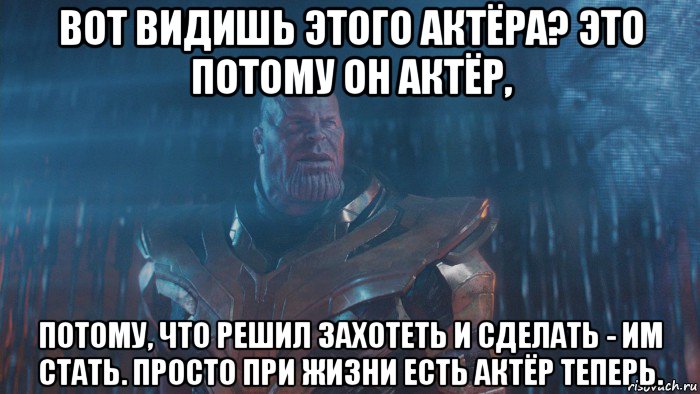 вот видишь этого актёра? это потому он актёр, потому, что решил захотеть и сделать - им стать. просто при жизни есть актёр теперь.